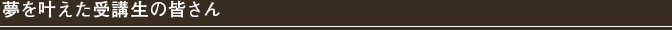 夢を叶えた受講生の皆さん